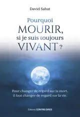 Pourquoi mourir, si je suis toujours vivant ? : pour changer de regard sur la mort, il faut changer de regard sur la vie