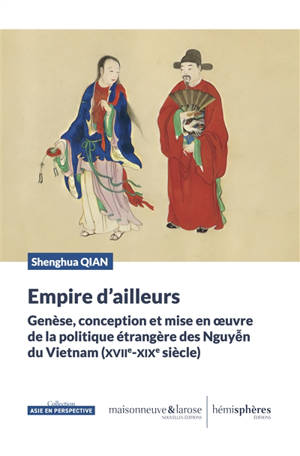 Empire d'ailleurs : genèse, conception et mise en oeuvre de la politique étrangère des Nguyên du Vietnam (XVIIe-XIXe siècle)