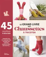 Le grand livre des chaussettes à tricoter : 45 modèles à réaliser : chaussettes, mi-chaussettes, socquettes, guêtres, chauffe-pieds, sur-bottes...