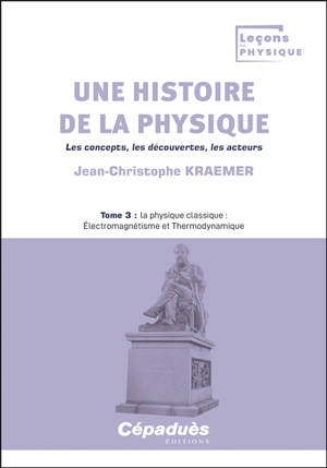 Une histoire de la physique : les concepts, les découvertes, les acteurs. Vol. 3. La physique classique : électromagnétisme et thermodynamique