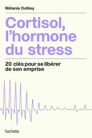 Cortisol, l'hormone du stress : 20 clés pour se libérer de son emprise