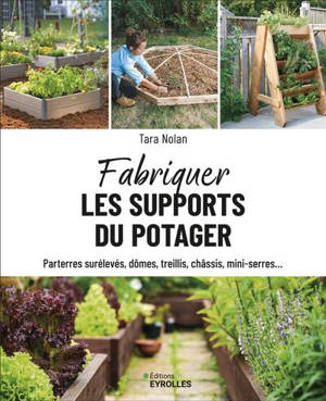 Fabriquer les supports du potager : parterres surélevés, dômes, treillis, châssis, mini-serres...