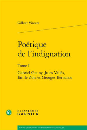 Poétique de l'indignation. Vol. 1. Gabriel Gauny, Jules Vallès, Emile Zola et Georges Bernanos