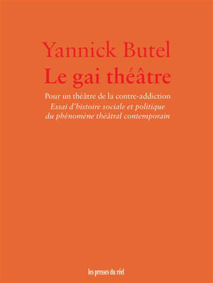 Le gai théâtre : pour un théâtre de la contre-addiction : essai d'histoire sociale et politique du phénomène théâtral contemporain