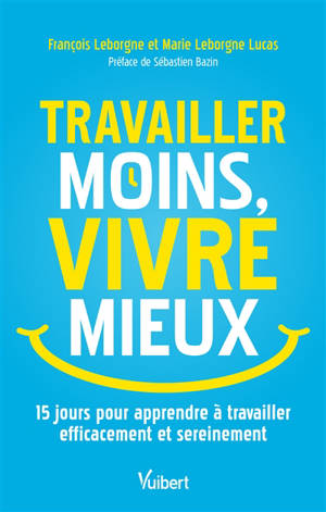 Travailler moins, vivre mieux : 15 jours pour apprendre à travailler efficacement et sereinement