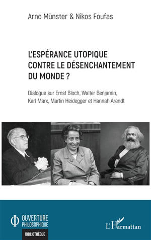 L'espérance utopique contre le désenchantement du monde ? : dialogue sur Ernst Bloch, Walter Benjamin, Karl Marx, Martin Heidegger et Hannah Arendt