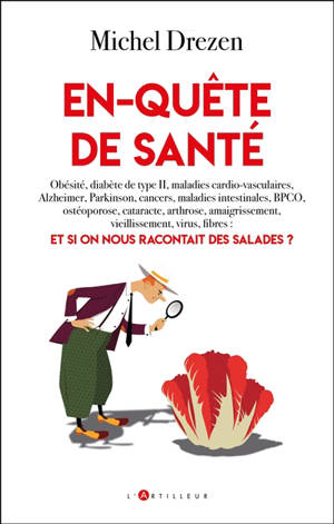 En-quête de santé : obésité, diabète de type H, maladies cardio-vasculaires, Alzheimer, Parkinson, cancers, maladies intestinales, BPCO, ostéoporose, cataracte, arthrose, amaigrissement, vieillissement, virus, fibres : et si on nous racontait des sal