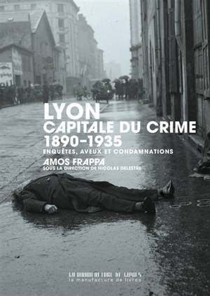 Lyon, capitale du crime : 1890-1935 : enquêtes, aveux et condamnations