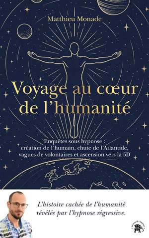 Voyage au coeur de l'humanité : enquêtes sous hypnose : création de l'humain, chute de l'Atlantide, vagues de volontaires et ascension vers la 5D