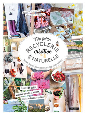 Ma petite recyclerie créative & naturelle : recettes, teinture, tissage, couture, bricolage, récup', jardinage... : plus de 50 tutos, recettes, conseils & astuces, pour la maison et le jardin !