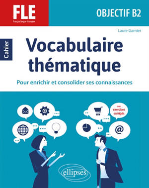 Vocabulaire thématique, FLE, objectif B2 : cahier pour enrichir et consolider ses connaissances : avec exercices corrigés