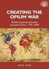 Creating the Opium War: British Imperial Attitudes Towards China, 1792–1840