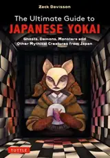 The Ultimate Guide to Japanese Yokai : Ghosts, Demons, Monsters and Other Mythical Creatures from Japan