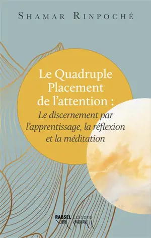 Le quadruple placement de l'attention : le discernement par l'apprentissage, la réflexion et la méditation : explications basées sur le Commentaire du discours à propos de la définition des sujets (Arthaviniscayasutratika)
