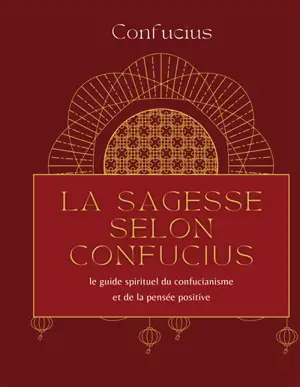 La sagesse selon Confucius : le guide spirituel du confucianisme et de la pensée positive