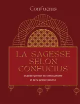 La sagesse selon Confucius : le guide spirituel du confucianisme et de la pensée positive