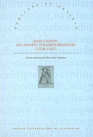Jean Calvin, les années strasbourgeoises (1538-1541) : actes du colloque de Strasbourg (8-9 octobre 2009) à l'occasion du 500e anniversaire de la naissance du réformateur