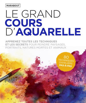 Le grand cours d'aquarelle : apprenez toutes les techniques et les secrets pour peindre paysages, portraits, natures mortes et animaux : 80 techniques d'ateliers pas-à-pas