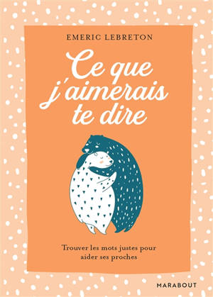 Ce que j'aimerais te dire : trouver les mots justes pour aider ses proches