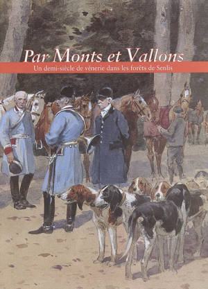 Par monts et vallons : un demi-siècle de vénerie dans les forêts de Senlis : exposition au Musée de la vénerie de Senlis du 9 sept.-19 déc. 2005 à l'occasion du 70e anniversaire de sa création