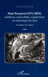 Aimé Bonpland, 1773-1858 : médecin, naturaliste, explorateur en Amérique du Sud : à l'ombre des arbres