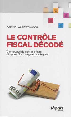 Le contrôle fiscal décodé : comprendre le contrôle fiscal et apprendre à en gérer les risques