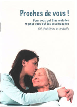 Proches de vous ! : pour vous qui êtes malades et pour vous qui les accompagnez : foi chrétienne et maladie