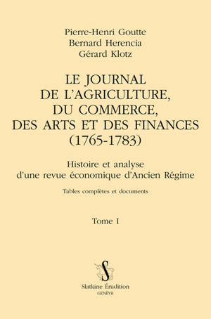 Le Journal de l'agriculture, du commerce, des arts et des finances (1765-1783) : histoire et analyse d'une revue économique d'Ancien Régime : tables complètes et documents. Vol. 1