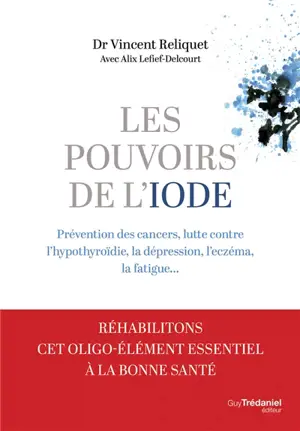 Les pouvoirs de l'iode : prévention des cancers, lutte contre l'hypothyroïdie, la dépression, l'eczéma, la fatigue...