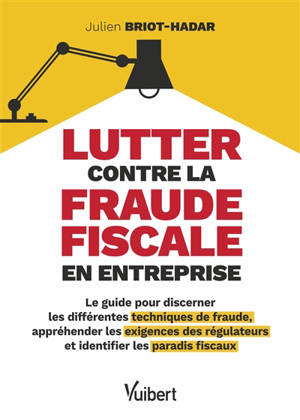 Lutter contre la fraude fiscale en entreprise : le guide pour discerner les différentes techniques de fraude, appréhender les exigences des régulateurs et identifier les paradis fiscaux