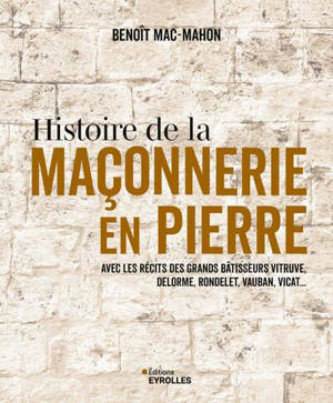 Histoire de la maçonnerie en pierre : avec les récits des grands bâtisseurs Vitruve, Delorme, Rondelet, Vauban, Vicat...