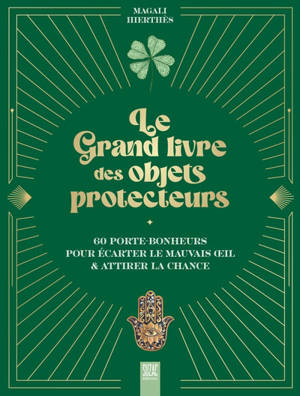 Le grand livre des objets protecteurs : 60 porte-bonheurs pour écarter le mauvais oeil & attirer la chance