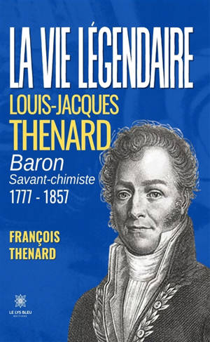 La vie légendaire : Louis-Jacques THENARD baron savant-chimiste 1777-1857