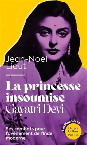 La princesse insoumise : Gayatri Devi : ses combats pour l'avènement de l'Inde moderne