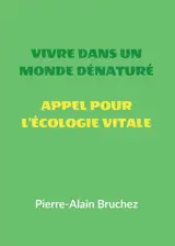 VIVRE DANS UN MONDE DENATURE et APPEL POUR L'ECOLOGIE VITALE : Extraits de mon livre « ECOLOGIE VITALE Protéger la nature hors de nous pour la ranimer en nous »