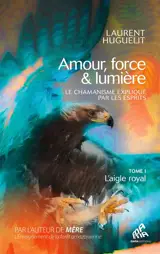 Amour, force & lumière : le chamanisme expliqué par les esprits. Vol. 1. L'aigle royal