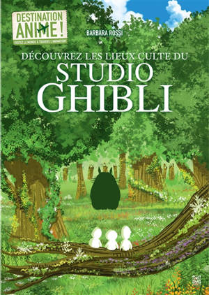 Destination anime ! : visitez le monde à travers l'animation !. Vol. 3. Découvrez les lieux culte du Studio Ghibli