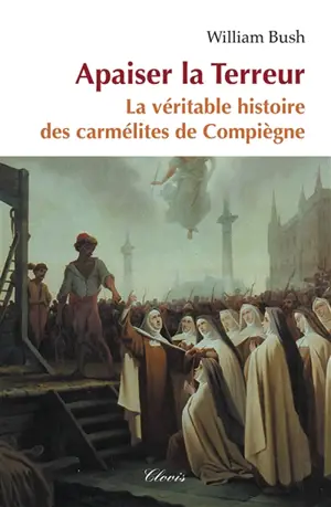 Apaiser la Terreur : le mystère de la vocation des seize carmélites de <compègne guillotinées à Paris le 17 juillet 1794