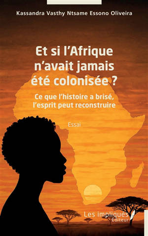 Et si l'Afrique n'avait jamais été colonisée ? : ce que l'histoire a brisé, l'esprit peut reconstruire : essai