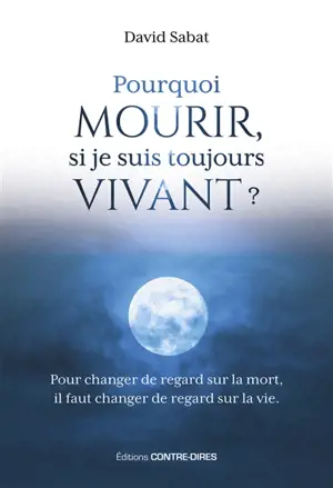 Pourquoi mourir, si je suis toujours vivant ? : pour changer de regard sur la mort, il faut changer de regard sur la vie