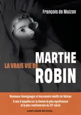 La vraie vie de Marthe Robin : nouveaux témoignages et documents inédits du Vatican : 6 ans d'enquête sur la femme la plus mystérieuse et la plus controversée du XXe siècle