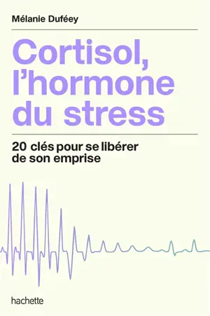 Cortisol, l'hormone du stress : 20 clés pour se libérer de son emprise