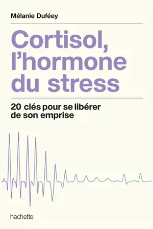 Cortisol, l'hormone du stress : 20 clés pour se libérer de son emprise