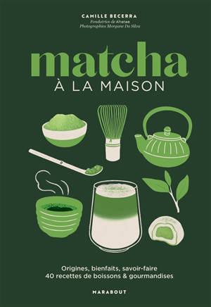 Matcha à la maison : origines, bienfaits, savoir-faire : 40 recettes de boissons & gourmandises