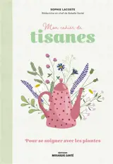 Mon cahier de tisanes : pour se soigner avec les plantes
