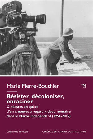 Résister, décoloniser, enraciner : cinéastes en quête d'un nouveau regard documentaire dans le Maroc indépendant (1956-2019)