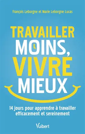 Travailler moins, vivre mieux : 14 jours pour apprendre à travailler efficacement et sereinement