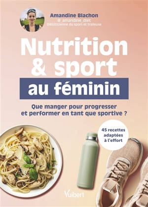 Nutrition & sport au féminin : le guide pour répondre à vos besoins spécifiques, de l'entraînement à la compétition : 45 recettes adaptées à tous les régimes alimentaires