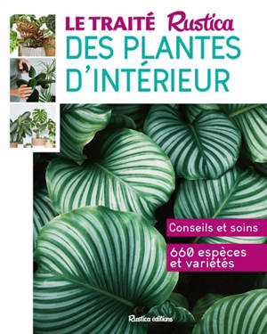 Le traité Rustica des plantes d'intérieur : 100 % végétal, 140 espèces