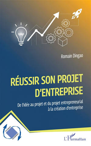 Réussir son projet d'entreprise : de l'idée au projet et du projet entrepreneurial à la création d'entreprise